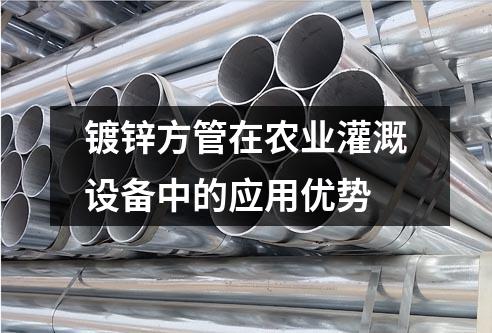 鍍鋅方管在農(nóng)業(yè)灌溉設備中的應用優(yōu)勢