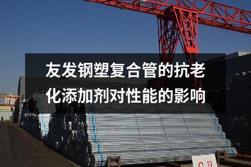 友發鋼塑復合管的抗老化添加劑對性能的影響