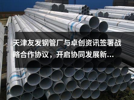 天津<a href=http://m.mahanchen.com/ target=_blank class=infotextkey>友發(fā)鋼管廠</a>與卓創(chuàng)資訊簽署戰(zhàn)略合作協(xié)議，開啟協(xié)同發(fā)展新篇章